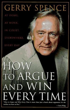 How to Argue and Win Every Time: At Home, at Work, in Court, Everywhere, Every Day by Gerry Spence