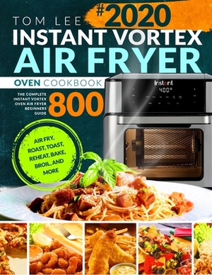 Instant Vortex Air Fryer Oven Cookbook 2020: The Complete Instant Vortex Oven Air Fryer Beginners Guide Air Fry, Roast, Toast, Reheat, Bake, Broil, an by Tom Lee