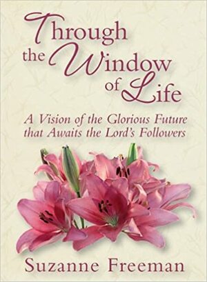 Through the Window of Life: A Vision of the Glorious Future Awaiting the Lord's Followers by Suzanne Freeman