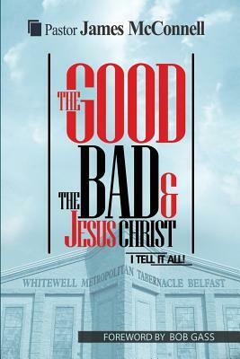 The Good, The Bad and Jesus Christ: I tell it all by James McConnell