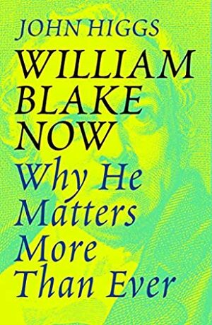 William Blake Now: Why He Matters More Than Ever by John Higgs, J.M.R. Higgs