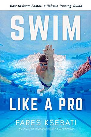 Swim Like A Pro: How to Swim Faster & Smarter With A Holistic Training Guide by Fares Ksebati