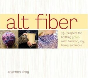 Alt Fiber: 25 Projects for Knitting Green with Bamboo, Soy, Hemp, and More by Shannon Okey, Sasha Gulish