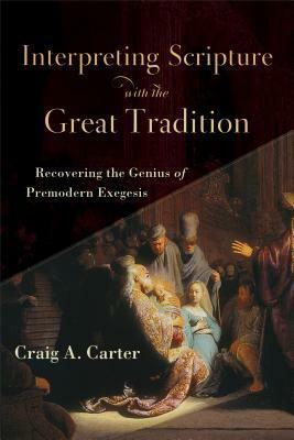 Interpreting Scripture with the Great Tradition: Recovering the Genius of Premodern Exegesis by Craig A. Carter