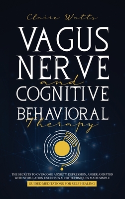 Vagus Nerve and Cognitive Behavioral Therapy: The Secrets to Overcome Anxiety, Depression, Anger and PTSD with Stimulation Exercises, CBT Techniques + by Claire Watts