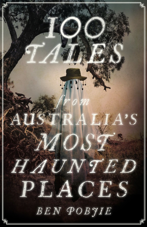 100 Tales from Australia's Most Haunted Places by Ben Pobjie