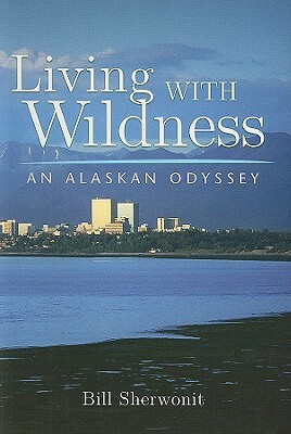 Living with Wildness: An Alaskan Odyssey by Bill Sherwonit