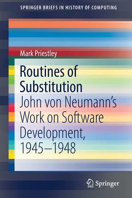 Routines of Substitution: John Von Neumann's Work on Software Development, 1945-1948 by Mark Priestley