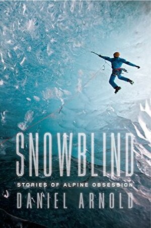 Snowblind: Stories of Alpine Obsession by Daniel Arnold