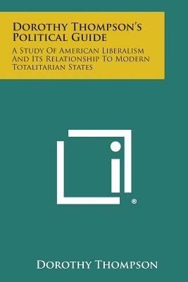 Dorothy Thompson's Political Guide: A Study of American Liberalism and Its Relationship to Modern Totalitarian States by Dorothy Thompson