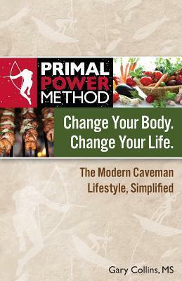 Primal Power Method Change Your Body. Change Your Life. the Modern Caveman Lifestyle, Simplified by Gary Collins