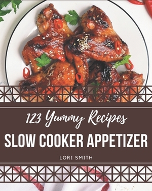 123 Yummy Slow Cooker Appetizer Recipes: A Yummy Slow Cooker Appetizer Cookbook Everyone Loves! by Lori Smith