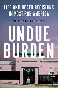 Undue Burden: Life and Death Decisions in Post-Roe America by Shefali Luthra