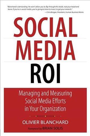 Social Media ROI: Managing and Measuring Social Media Efforts in Your Organization by Olivier A. Blanchard, Olivier A. Blanchard