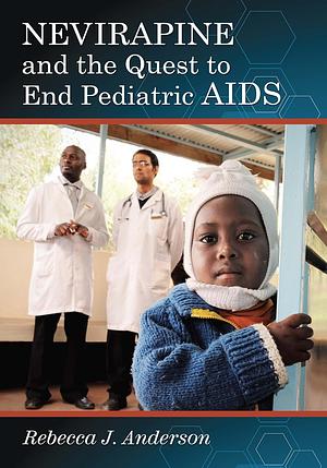 Nevirapine and the Quest to End Pediatric AIDS by Rebecca J. Anderson
