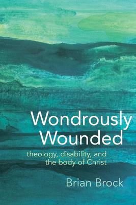 Wondrously Wounded: Theology, Disability, and the Body of Christ by Brian Brock