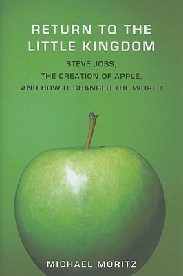 Return to the Little Kingdom: Steve Jobs, the Creation of Apple, and How It Changed the World by Michael Moritz
