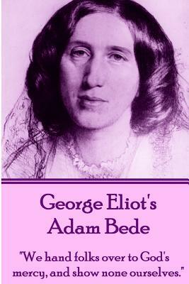 George Eliot's Adam Bede: We Hands Folks Over to God's Mercy, and Show None Ourselves. by George Eliot