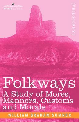 Folkways: A Study of Mores, Manners, Customs and Morals by William Graham Sumner