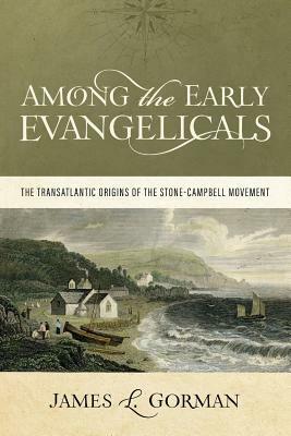 Among the Early Evangelicals: The Transatlantic Origins of the Stone-Campbell Movement by James L. Gorman