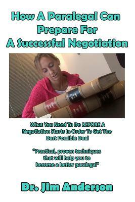 How A Paralegal Can Prepare For A Successful Negotiation: What You Need To Do BEFORE A Negotiation Starts In Order To Get The Best Possible Outcome by Jim Anderson