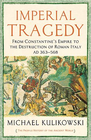Imperial Tragedy: From Constantine's Empire to the Destruction of Roman Italy AD 363-568 by Michael Kulikowski