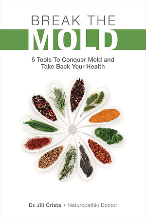 Break The Mold: 5 Tools to Conquer Mold and Take Back Your Health by Jill Crista