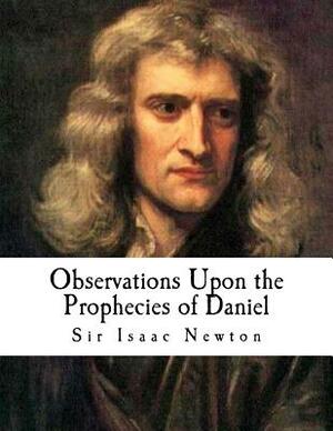 Observations Upon the Prophecies of Daniel: And the Apocalypse of St. John by Isaac Newton