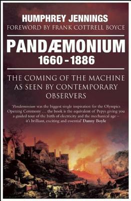 Pandaemonium, 1660-1886: The Coming of the Machine as Seen by Contemporary Observers by Humphrey Jennings