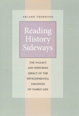 Reading History Sideways: The Fallacy and Enduring Impact of the Developmental Paradigm on Family Life by Arland Thornton