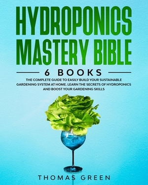 Hydroponics Mastery Bible: 6 BOOKS: The Complete Guide to Easily Build Your Sustainable Gardening System at Home. Learn the Secrets of Hydroponic by Thomas Green