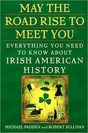 May the Road Rise to Meet You: Everything You Need to Know About Irish American History by Robert Sullivan, Michael Padden