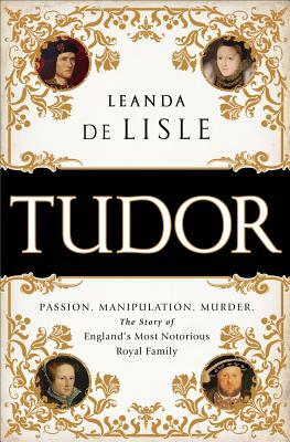 Tudor: Passion. Manipulation. Murder. the Story of England's Most Notorious Royal Family by Leanda de Lisle