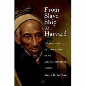 From Slave Ship to Harvard:Yarrow Mamout and the History of an African American Family by James H. Johnston
