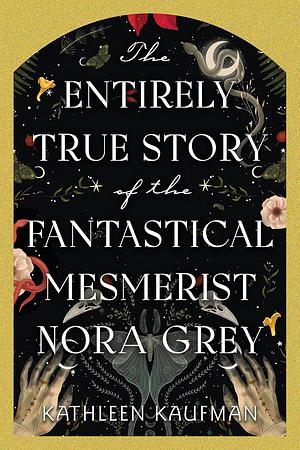 The Entirely True Story of the Fantastical Mesmerist Nora Grey: The Entirely True Story of the Fantastical Mesmerist Nora Grey by Kathleen Kaufman