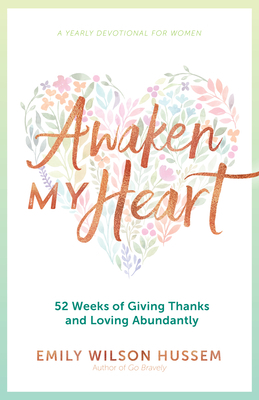 Awaken My Heart: 52 Weeks of Giving Thanks and Loving Abundantly: A Yearly Devotional for Women by Emily Wilson Hussem