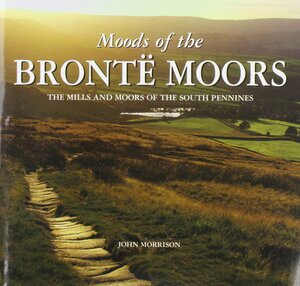 Moods of the Bronte Moors: Exploring the Moors and Mills of the South Pennines by John Morrison