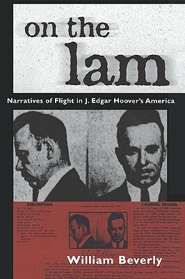 On the Lam: Narratives of Flight in J. Edgar Hoover's America by William Beverly