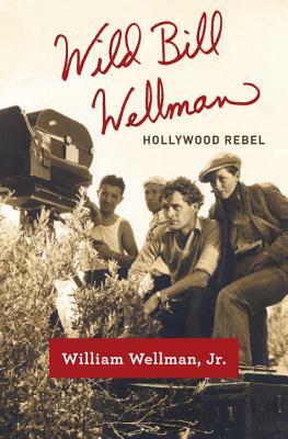 Wild Bill Wellman: Hollywood Rebel by William Wellman
