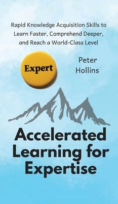 Accelerated Learning for Expertise: Rapid Knowledge Acquisition Skills to Learn Faster, Comprehend Deeper, and Reach a World-Class Level by Peter Hollins