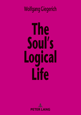 The Soul's Logical Life: Towards a Rigorous Notion of Psychology by Wolfgang Giegerich