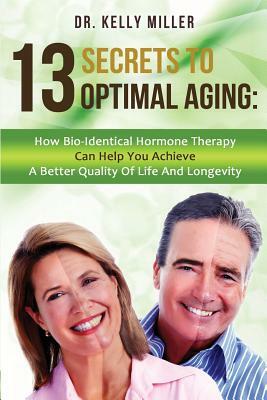 13 Secrets to Optimal Aging: How Bio-Identical Hormone Therapy Can Help You Achieve a Better Quality of Life and Longevity by Kelly Miller