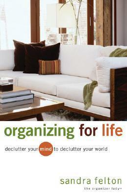 Organizing for Life: Declutter Your Mind to Declutter Your World by Sandra Felton