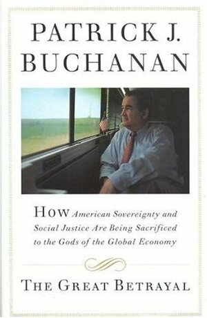 The Great Betrayal: How American Sovereignty and Social Justice Are Being Sacrificed to the Gods of the Global Economy by Patrick J. Buchanan