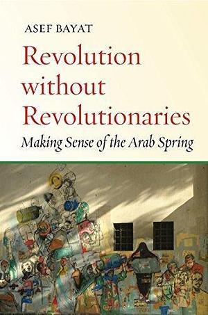 Revolution without Revolutionaries: Making Sense of the Arab Spring by Asef Bayat, Asef Bayat