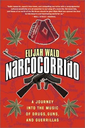 Narcocorrido: A Journey into the Music of Drugs, Guns, and Guerrillas by Elijah Wald