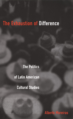 Exhaustion of Difference- PB: The Politics of Latin American Cultural Studies by Alberto Moreiras