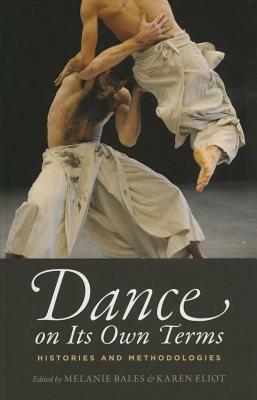 Dance on Its Own Terms: Histories and Methodologies by Karen Eliot, Melanie Bales