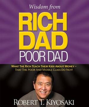Wisdom from Rich Dad, Poor Dad: What the Rich Teach Their Kids about Money--That the Poor and the Middle Class Do Not! by Robert T. Kiyosaki