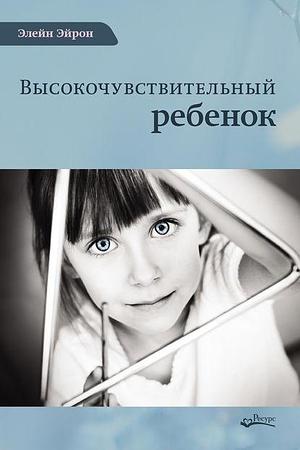 Высокочувствительный ребенок. Как помочь нашим детям расцвести в этом тяжелом мире by Elaine N. Aron, Elaine N. Aron